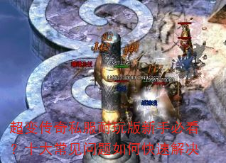 超变传奇私服耐玩版新手必看?十大常见问题如何快速解决 超变传奇私服耐玩版新手必看?十大常见问题如何快速解决