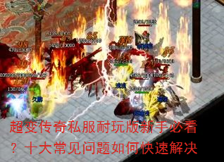 超变传奇私服耐玩版新手必看?十大常见问题如何快速解决 超变传奇私服耐玩版新手必看?十大常见问题如何快速解决