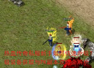 热血传奇私服新手如何快速升级?顶级装备获取与PK副本攻略全解析 热血传奇私服新手如何快速升级?顶级装备获取与PK副本攻略全解析