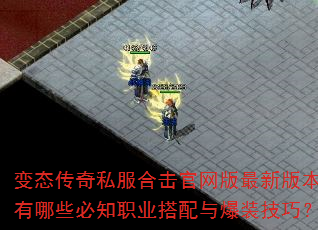 变态传奇私服合击官网版最新版本有哪些必知职业搭配与爆装技巧? 变态传奇私服合击官网版最新版本有哪些必知职业搭配与爆装技巧?