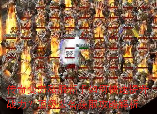 传奇变态私服新手如何快速提升战力?顶级装备获取攻略解析 传奇变态私服新手如何快速提升战力?顶级装备获取攻略解析