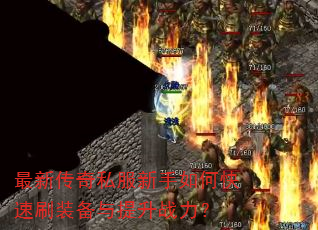 最新传奇私服新手如何快速刷装备与提升战力? 最新传奇私服新手如何快速刷装备与提升战力?