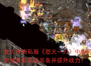 复古传奇私服《怒火一刀》中如何快速获取高级装备并提升战力? 复古传奇私服《怒火一刀》中如何快速获取高级装备并提升战力?