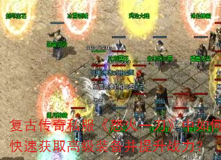 复古传奇私服《怒火一刀》中如何快速获取高级装备并提升战力? 复古传奇私服《怒火一刀》中如何快速获取高级装备并提升战力?