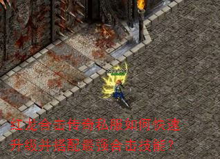 红龙合击传奇私服如何快速升级并搭配最强合击技能? 红龙合击传奇私服如何快速升级并搭配最强合击技能?