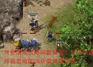 传奇游戏攻略问题解答?如何快速升级击败BOSS获取稀有装备 传奇游戏攻略问题解答?如何快速升级击败BOSS获取稀有装备