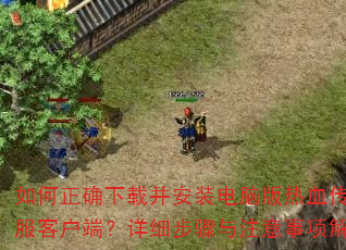 如何正确下载并安装电脑版热血传奇私服客户端?详细步骤与注意事项解析 如何正确下载并安装电脑版热血传奇私服客户端?详细步骤与注意事项解析