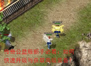 传奇公益服新手必看:如何快速升级与获取高级装备? 传奇公益服新手必看:如何快速升级与获取高级装备?