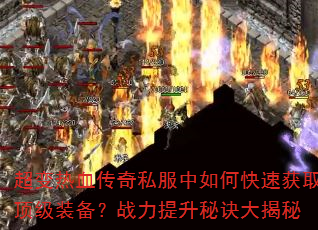 超变热血传奇私服中如何快速获取顶级装备?战力提升秘诀大揭秘 超变热血传奇私服中如何快速获取顶级装备?战力提升秘诀大揭秘