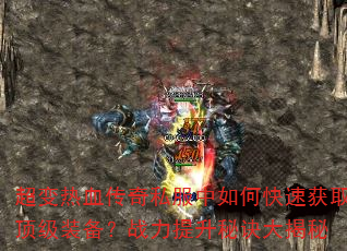 超变热血传奇私服中如何快速获取顶级装备?战力提升秘诀大揭秘 超变热血传奇私服中如何快速获取顶级装备?战力提升秘诀大揭秘