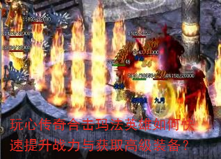 玩心传奇合击玛法英雄如何快速提升战力与获取高级装备? 玩心传奇合击玛法英雄如何快速提升战力与获取高级装备?