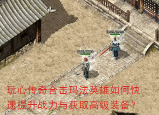 玩心传奇合击玛法英雄如何快速提升战力与获取高级装备? 玩心传奇合击玛法英雄如何快速提升战力与获取高级装备?