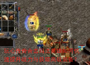 玩心传奇合击玛法英雄如何快速提升战力与获取高级装备? 玩心传奇合击玛法英雄如何快速提升战力与获取高级装备?