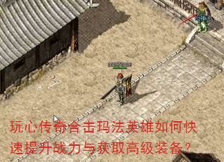 玩心传奇合击玛法英雄如何快速提升战力与获取高级装备? 玩心传奇合击玛法英雄如何快速提升战力与获取高级装备?