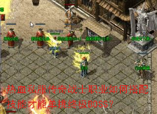 热血私服传奇战士职业如何搭配技能才能单挑终极BOSS? 热血私服传奇战士职业如何搭配技能才能单挑终极BOSS?