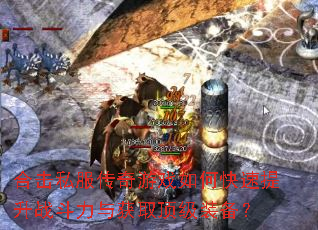 合击私服传奇游戏如何快速提升战斗力与获取顶级装备? 合击私服传奇游戏如何快速提升战斗力与获取顶级装备?