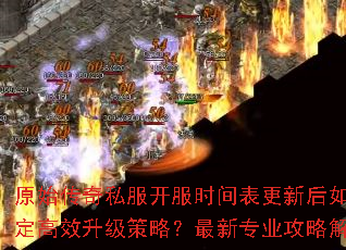原始传奇私服开服时间表更新后如何制定高效升级策略?最新专业攻略解析 原始传奇私服开服时间表更新后如何制定高效升级策略?最新专业攻略解析