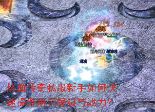 热血传奇私服新手如何快速提升角色等级与战力? 热血传奇私服新手如何快速提升角色等级与战力?