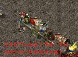 传奇世界私服新手攻略:如何快速升级与获取顶级装备? 传奇世界私服新手攻略:如何快速升级与获取顶级装备?