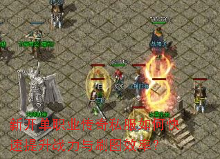 新开单职业传奇私服如何快速提升战力与刷图效率? 新开单职业传奇私服如何快速提升战力与刷图效率?