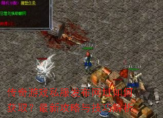 传奇游戏私服发布网址如何获取?最新攻略与技巧解析 传奇游戏私服发布网址如何获取?最新攻略与技巧解析