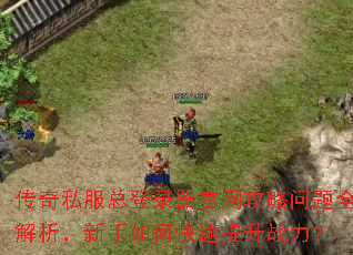 传奇私服总登录器官网攻略问题全解析,新手如何快速提升战力? 传奇私服总登录器官网攻略问题全解析,新手如何快速提升战力?