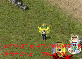 如何快速升级并获取顶级装备?网通传奇23ok新手攻略问题解答 如何快速升级并获取顶级装备?网通传奇23ok新手攻略问题解答