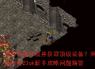 如何快速升级并获取顶级装备?网通传奇23ok新手攻略问题解答 如何快速升级并获取顶级装备?网通传奇23ok新手攻略问题解答