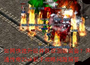 如何快速升级并获取顶级装备?网通传奇23ok新手攻略问题解答 如何快速升级并获取顶级装备?网通传奇23ok新手攻略问题解答