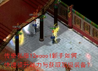 传奇私服12woool新手如何快速提升战力与获取顶级装备? 传奇私服12woool新手如何快速提升战力与获取顶级装备?