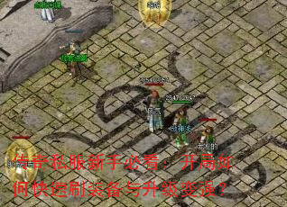 传奇私服新手必看:开局如何快速刷装备与升级变强? 传奇私服新手必看:开局如何快速刷装备与升级变强?