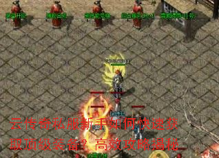 云传奇私服新手如何快速获取顶级装备?高效攻略揭秘 云传奇私服新手如何快速获取顶级装备?高效攻略揭秘