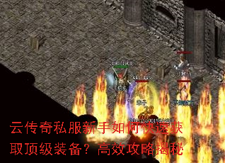 云传奇私服新手如何快速获取顶级装备?高效攻略揭秘 云传奇私服新手如何快速获取顶级装备?高效攻略揭秘