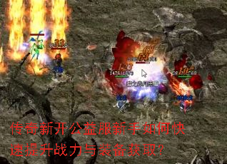 传奇新开公益服新手如何快速提升战力与装备获取? 传奇新开公益服新手如何快速提升战力与装备获取?