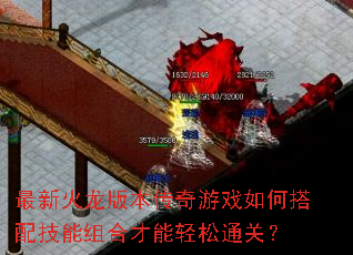 最新火龙版本传奇游戏如何搭配技能组合才能轻松通关? 最新火龙版本传奇游戏如何搭配技能组合才能轻松通关?