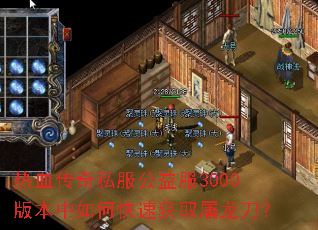 热血传奇私服公益服3000版本中如何快速获取屠龙刀? 热血传奇私服公益服3000版本中如何快速获取屠龙刀?