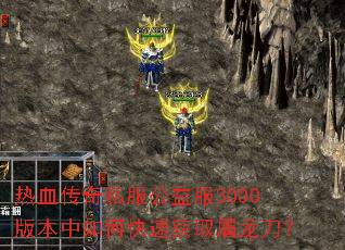 热血传奇私服公益服3000版本中如何快速获取屠龙刀? 热血传奇私服公益服3000版本中如何快速获取屠龙刀?