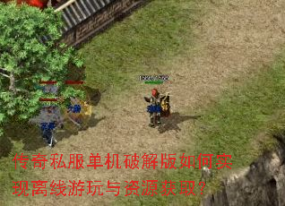 传奇私服单机破解版如何实现离线游玩与资源获取? 传奇私服单机破解版如何实现离线游玩与资源获取?