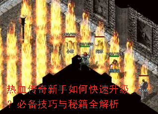 热血传奇新手如何快速升级?必备技巧与秘籍全解析 热血传奇新手如何快速升级?必备技巧与秘籍全解析