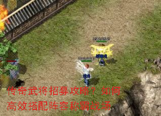 传奇武将招募攻略?如何高效搭配阵容称霸战场 传奇武将招募攻略?如何高效搭配阵容称霸战场