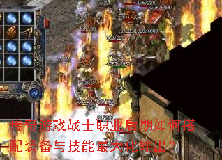 传奇游戏战士职业后期如何搭配装备与技能最大化输出? 传奇游戏战士职业后期如何搭配装备与技能最大化输出?
