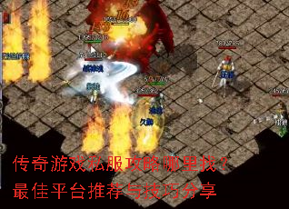 传奇游戏私服攻略哪里找?最佳平台推荐与技巧分享 传奇游戏私服攻略哪里找?最佳平台推荐与技巧分享