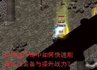 新热血传奇中如何快速刷到高级装备与提升战力? 新热血传奇中如何快速刷到高级装备与提升战力?