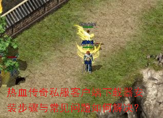 热血传奇私服客户端下载器安装步骤与常见问题如何解决? 热血传奇私服客户端下载器安装步骤与常见问题如何解决?