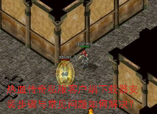 热血传奇私服客户端下载器安装步骤与常见问题如何解决? 热血传奇私服客户端下载器安装步骤与常见问题如何解决?