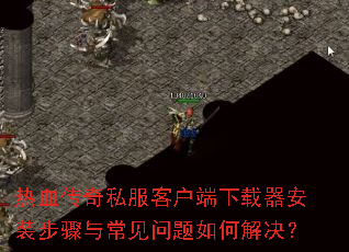 热血传奇私服客户端下载器安装步骤与常见问题如何解决? 热血传奇私服客户端下载器安装步骤与常见问题如何解决?