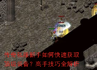 传奇私服新手如何快速获取顶级装备?高手技巧全解析 传奇私服新手如何快速获取顶级装备?高手技巧全解析