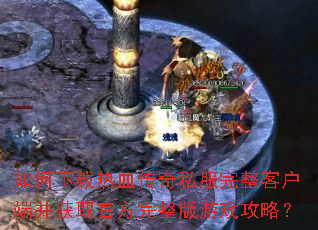 如何下载热血传奇私服完整客户端并获取官方完整版游戏攻略? 如何下载热血传奇私服完整客户端并获取官方完整版游戏攻略?