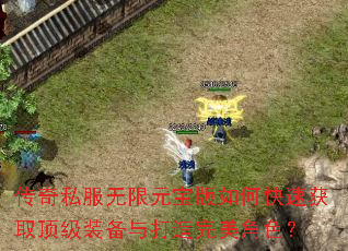 传奇私服无限元宝版如何快速获取顶级装备与打造完美角色? 传奇私服无限元宝版如何快速获取顶级装备与打造完美角色?