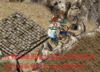 传奇私服无限元宝版如何快速获取顶级装备与打造完美角色? 传奇私服无限元宝版如何快速获取顶级装备与打造完美角色?